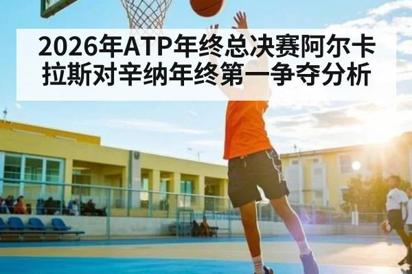 2026年ATP年终总决赛阿尔卡拉斯对辛纳年终第一争夺分析（kaiyun）
